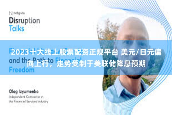 2023十大线上股票配资正规平台 美元/日元偏向上行，走势受制于美联储降息预期