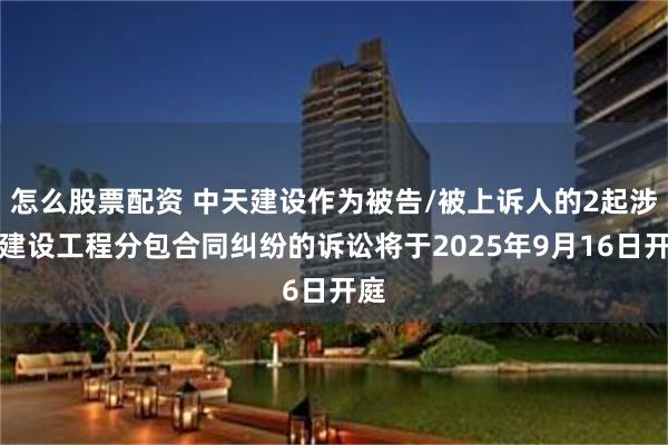 怎么股票配资 中天建设作为被告/被上诉人的2起涉及建设工程分包合同纠纷的诉讼将于2025年9月16日开庭