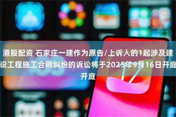 港股配资 石家庄一建作为原告/上诉人的1起涉及建设工程施工合同纠纷的诉讼将于2025年9月16日开庭
