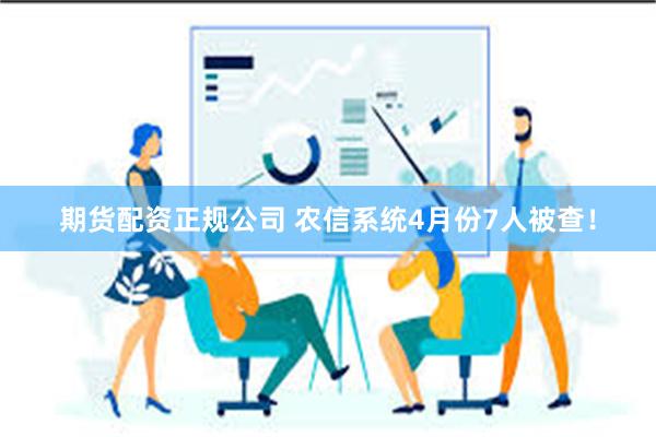 期货配资正规公司 农信系统4月份7人被查！