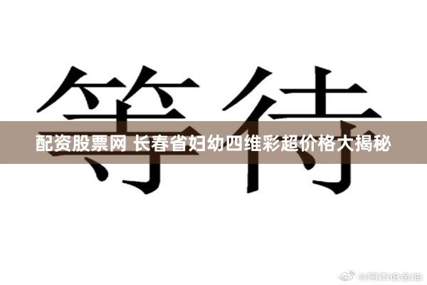 配资股票网 长春省妇幼四维彩超价格大揭秘