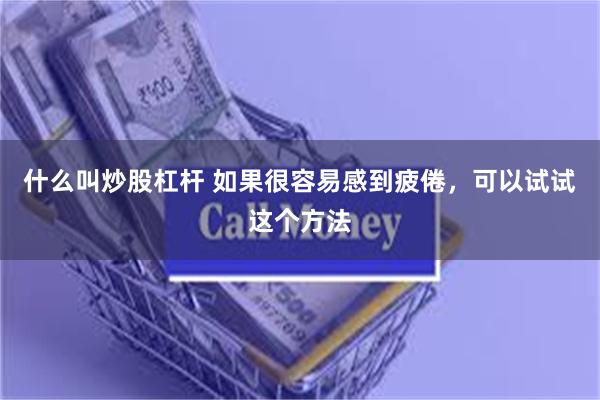 什么叫炒股杠杆 如果很容易感到疲倦，可以试试这个方法