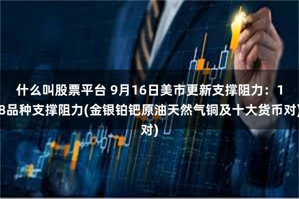 什么叫股票平台 9月16日美市更新支撑阻力：18品种支撑阻力(金银铂钯原油天然气铜及十大货币对)