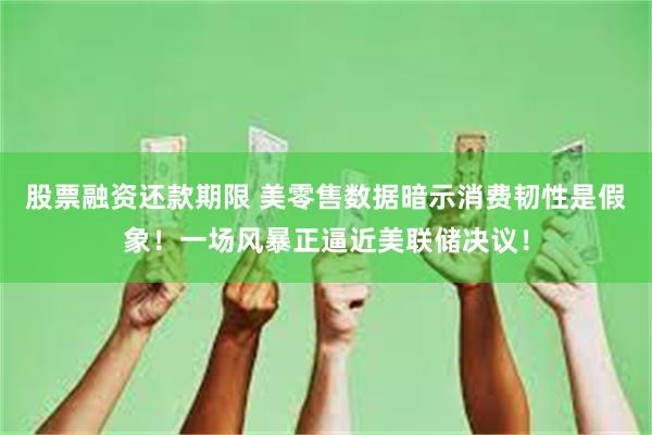 股票融资还款期限 美零售数据暗示消费韧性是假象！一场风暴正逼近美联储决议！