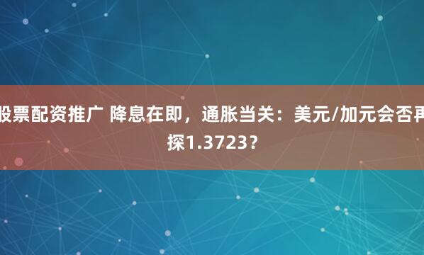 股票配资推广 降息在即，通胀当关：美元/加元会否再探1.3723？