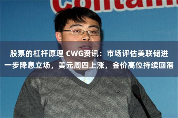 股票的杠杆原理 CWG资讯：市场评估美联储进一步降息立场，美元周四上涨，金价高位持续回落