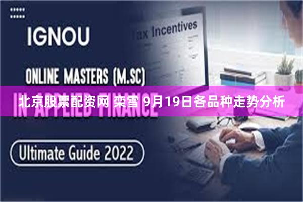 北京股票配资网 栾雪 9月19日各品种走势分析