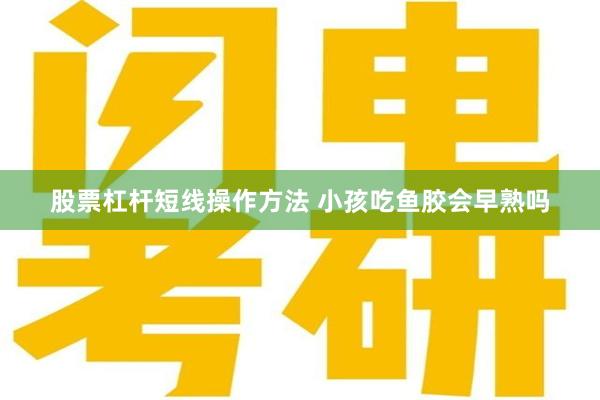 股票杠杆短线操作方法 小孩吃鱼胶会早熟吗