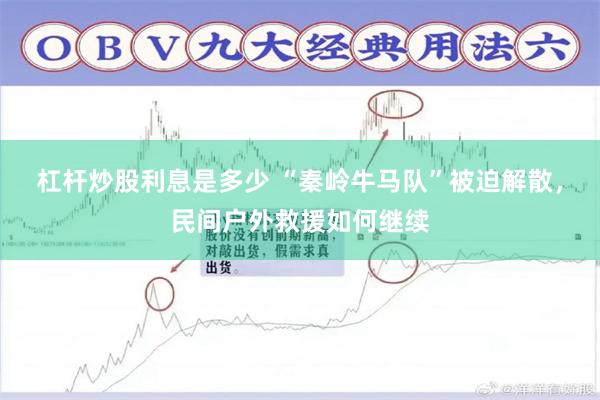 杠杆炒股利息是多少 “秦岭牛马队”被迫解散，民间户外救援如何继续