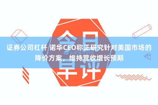 证券公司杠杆 诺华CEO称正研究针对美国市场的降价方案，维持营收增长预期