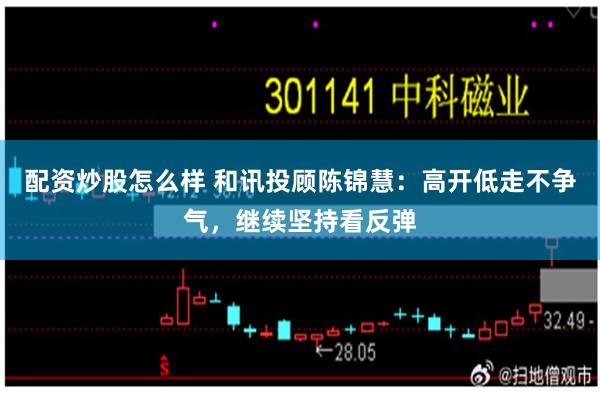 配资炒股怎么样 和讯投顾陈锦慧:高开低走不争气,继续坚持看反弹