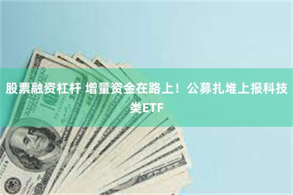股票融资杠杆 增量资金在路上！公募扎堆上报科技类ETF