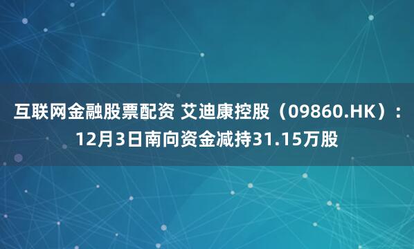 互联网金融股票配资 艾迪康控股(09860.HK):12月3日南向资金减持31.15万股