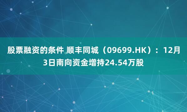 股票融资的条件 顺丰同城(09699.HK):12月3日南向资金增持24.54万股