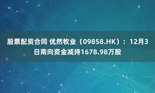 股票配资合同 优然牧业(09858.HK):12月3日南向资金减持1678.98万股
