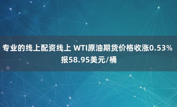 专业的线上配资线上 WTI原油期货价格收涨0.53% 报58.95美元/桶