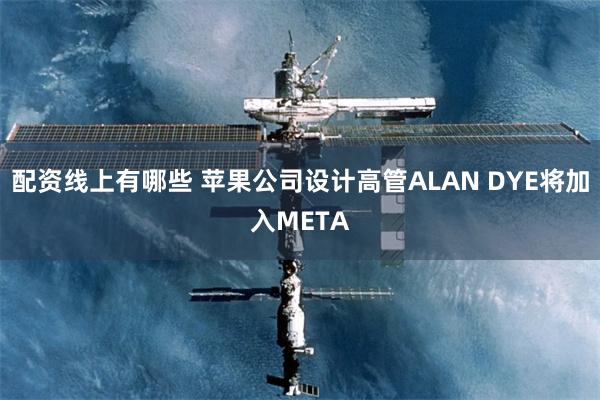 配资线上有哪些 苹果公司设计高管ALAN DYE将加入META