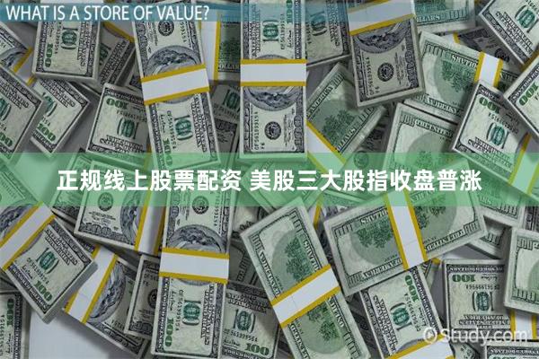 正规线上股票配资 美股三大股指收盘普涨