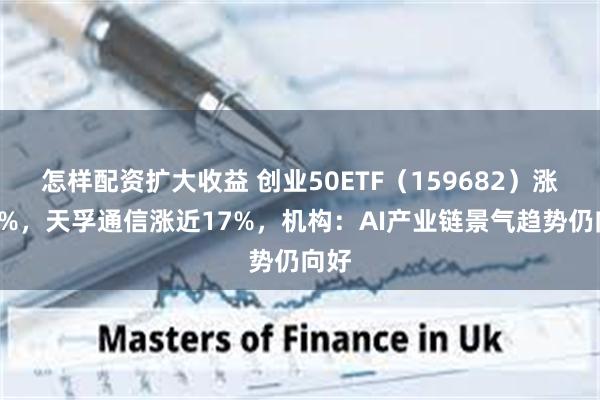 怎样配资扩大收益 创业50ETF（159682）涨近3%，天孚通信涨近17%，机构：AI产业链景气趋势仍向好