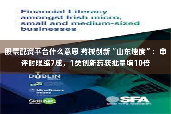 股票配资平台什么意思 药械创新“山东速度”：审评时限缩7成，1类创新药获批量增10倍