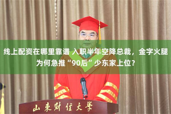 线上配资在哪里靠谱 入职半年空降总裁，金字火腿为何急推“90后”少东家上位？