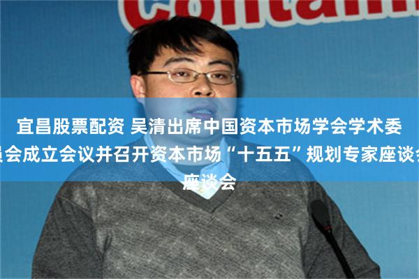 宜昌股票配资 吴清出席中国资本市场学会学术委员会成立会议并召开资本市场“十五五”规划专家座谈会