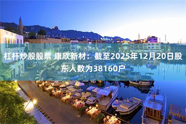 杠杆炒股股票 康欣新材：截至2025年12月20日股东人数为38160户