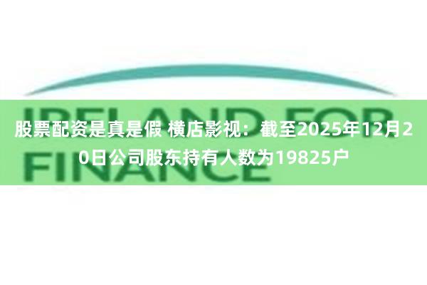 股票配资是真是假 横店影视：截至2025年12月20日公司股东持有人数为19825户