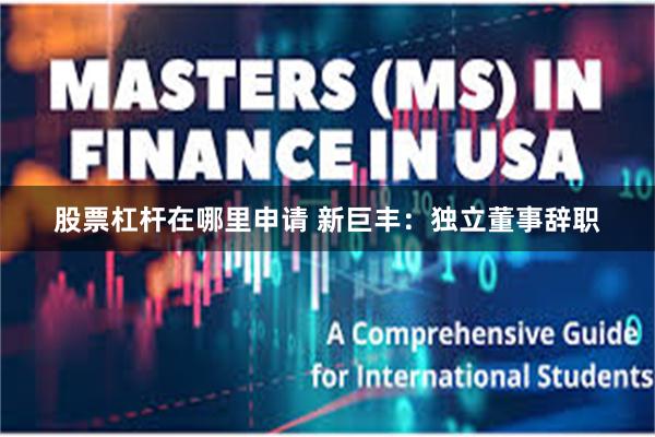 股票杠杆在哪里申请 新巨丰：独立董事辞职