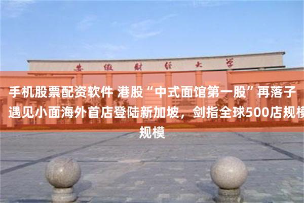 手机股票配资软件 港股“中式面馆第一股”再落子：遇见小面海外首店登陆新加坡，剑指全球500店规模