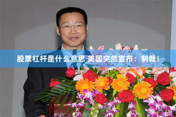 股票杠杆是什么意思 美国突然宣布：制裁！