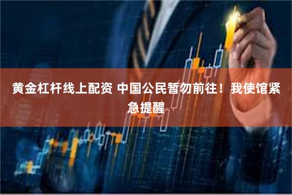 黄金杠杆线上配资 中国公民暂勿前往！我使馆紧急提醒